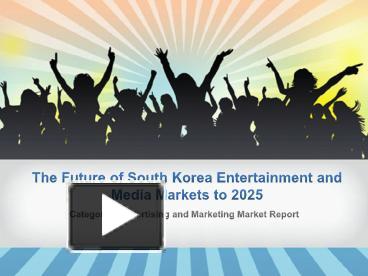 PPT – Market Research Report - The Future of South Korea Entertainment and Media Markets to 2025 