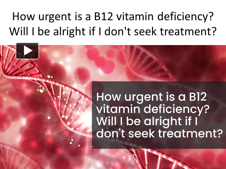 PPT How urgent is a B12 vitamin deficiency? Will I be alright if I don't seek treatment
